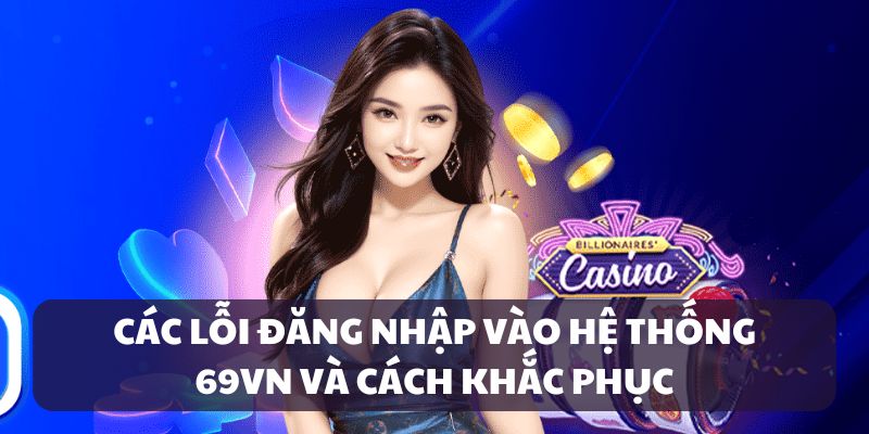 Các lỗi đăng nhập vào hệ thống 69VN và cách khắc phục